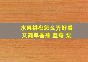 水果拼盘怎么弄好看又简单香蕉 蓝莓 梨